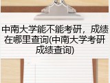 中南大学能不能考研，成绩在哪里查询(中南大学考研成绩查询)
