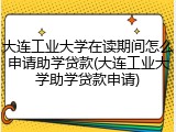 大连工业大学在读期间怎么申请助学贷款(大连工业大学助学贷款申请)