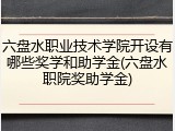 六盘水职业技术学院开设有哪些奖学和助学金(六盘水职院奖助学金)