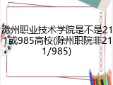 滁州职业技术学院是不是211或985高校(滁州职院非211/985)