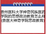 贵州医科大学神奇民族医药学院的思想政治教育怎么样(贵医大神奇学院思政教育)