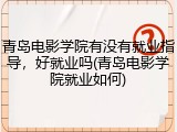 青岛电影学院有没有就业指导，好就业吗(青岛电影学院就业如何)