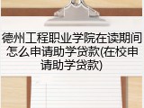德州工程职业学院在读期间怎么申请助学贷款(在校申请助学贷款)