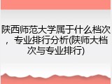 陕西师范大学属于什么档次，专业排行分析(陕师大档次与专业排行)