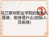 乌兰察布职业学院的创始人是谁，前身是什么(创始人及前身)