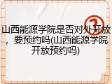 山西能源学院是否对外开放，要预约吗(山西能源学院开放预约吗)