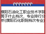 濮阳石油化工职业技术学院属于什么档次，专业排行分析(濮阳石化职院档次专业)