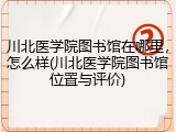 川北医学院图书馆在哪里，怎么样(川北医学院图书馆位置与评价)