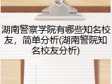 湖南警察学院有哪些知名校友，简单分析(湖南警院知名校友分析)