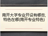 南开大学专业开设有哪些,特色在哪(南开专业特色)