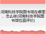 河南科技学院图书馆在哪里，怎么样(河南科技学院图书馆位置评价)