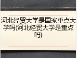 河北经贸大学是国家重点大学吗(河北经贸大学是重点吗)