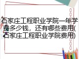 石家庄工程职业学院一年学费多少钱，还有哪些费用(石家庄工程职业学院费用)