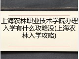 上海农林职业技术学院办理入学有什么攻略没(上海农林入学攻略)