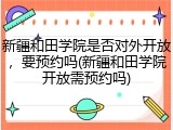 新疆和田学院是否对外开放，要预约吗(新疆和田学院开放需预约吗)