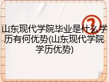山东现代学院毕业是什么学历有何优势(山东现代学院学历优势)