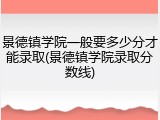 景德镇学院一般要多少分才能录取(景德镇学院录取分数线)
