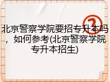 北京警察学院要招专升本吗，如何参考(北京警察学院专升本招生)