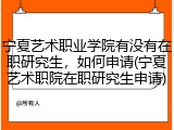 宁夏艺术职业学院有没有在职研究生，如何申请(宁夏艺术职院在职研究生申请)