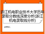 浙江机电职业技术大学历年录取分数线深度分析(浙江机电录取线分析)