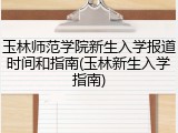 玉林师范学院新生入学报道时间和指南(玉林新生入学指南)