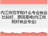 内江师范学院什么专业就业比较好，原因是啥(内江师院好就业专业)