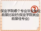 保定学院哪个专业毕业就业前景比较好(保定学院就业前景佳专业)