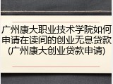 广州康大职业技术学院如何申请在读间的创业无息贷款(广州康大创业贷款申请)