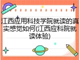 江西应用科技学院就读的真实感觉如何(江西应科院就读体验)