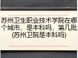 苏州卫生职业技术学院在哪个城市，是本科吗，第几批(苏州卫院是本科吗)