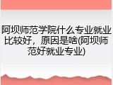 阿坝师范学院什么专业就业比较好，原因是啥(阿坝师范好就业专业)