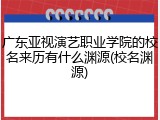 广东亚视演艺职业学院的校名来历有什么渊源(校名渊源)