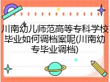 川南幼儿师范高等专科学校毕业如何调档案呢(川南幼专毕业调档)
