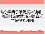 哈尔滨音乐学院报名时间一般是什么时候(哈尔滨音乐学院报名时间)