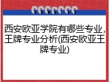 西安欧亚学院有哪些专业，王牌专业分析(西安欧亚王牌专业)