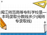 闽江师范高等专科学校是一本吗录取分数线多少(闽师专录取线)