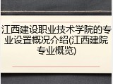 江西建设职业技术学院的专业设置概况介绍(江西建院专业概览)