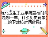 皖北卫生职业学院建校时间是哪一年，什么历史背景(皖卫建校时间背景)