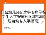 烟台幼儿师范高等专科学校新生入学报道时间和指南(烟台幼专入学指南)