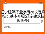 辽宁建筑职业学院校长是谁,校长基本介绍(辽宁建筑校长简介)