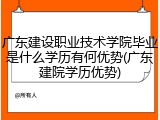 广东建设职业技术学院毕业是什么学历有何优势(广东建院学历优势)