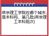 燕京理工学院在哪个城市，是本科吗，第几批(燕京理工本科批次)
