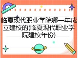 临夏现代职业学院哪一年成立建校的(临夏现代职业学院建校年份)