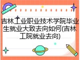 吉林工业职业技术学院毕业生就业大致去向如何(吉林工院就业去向)
