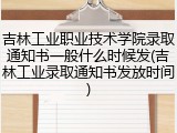 吉林工业职业技术学院录取通知书一般什么时候发(吉林工业录取通知书发放时间)