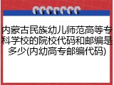 内蒙古民族幼儿师范高等专科学校的院校代码和邮编是多少(内幼高专邮编代码)