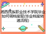 湘西民族职业技术学院毕业如何调档案呢(毕业档案转递流程)