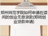 郑州师范学院如何申请在读间的创业无息贷款(郑师创业贷款申请)
