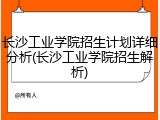 长沙工业学院招生计划详细分析(长沙工业学院招生解析)