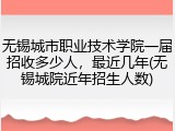 无锡城市职业技术学院一届招收多少人，最近几年(无锡城院近年招生人数)